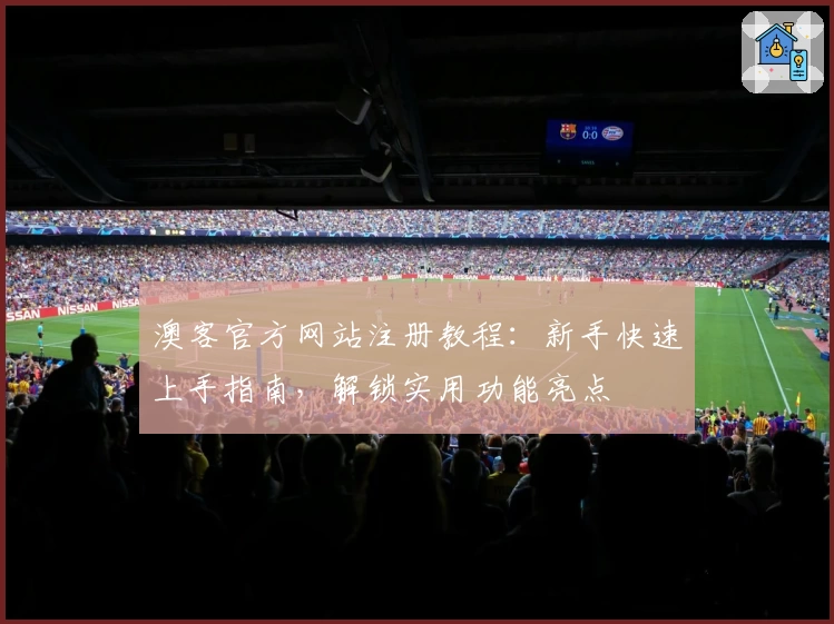 澳客官方网站注册教程：新手快速上手指南，解锁实用功能亮点