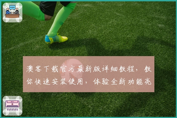 澳客下载官方最新版详细教程，教你快速安装使用，体验全新功能亮点
