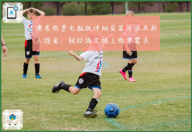 澳客购票电脑版详细安装方法及新人指南，轻松搞定线上购票需求