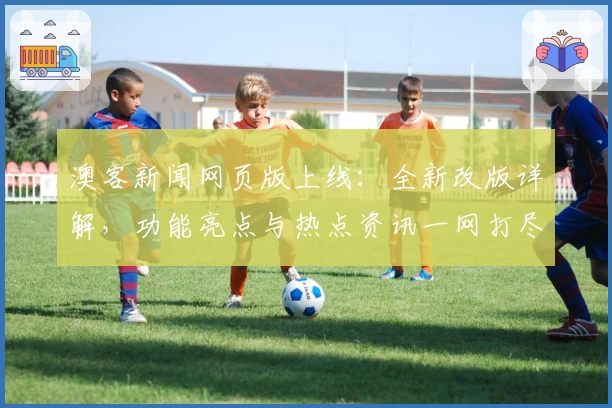 澳客新闻网页版上线:全新改版详解,功能亮点与热点资讯一网打尽