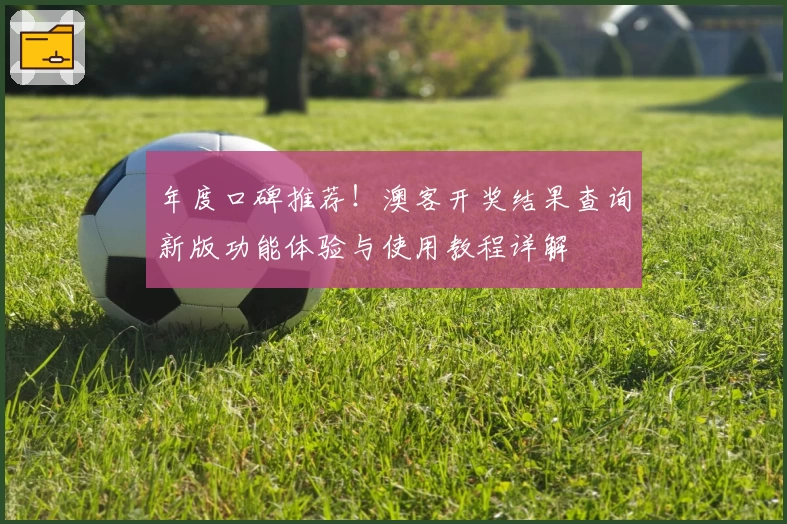 年度口碑推荐！澳客开奖结果查询新版功能体验与使用教程详解