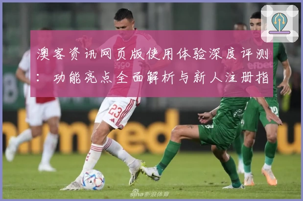 澳客资讯网页版使用体验深度评测：功能亮点全面解析与新人注册指南