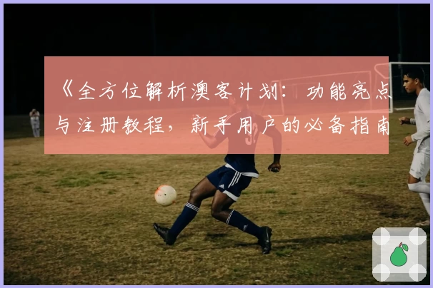 《全方位解析澳客计划：功能亮点与注册教程，新手用户的必备指南》