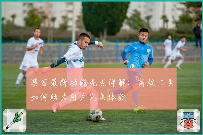 澳客最新功能亮点详解：高效工具如何助力用户完美体验